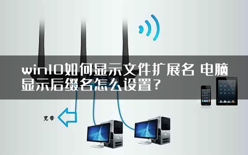 win10如何显示文件扩展名 电脑显示后缀名怎么设置？