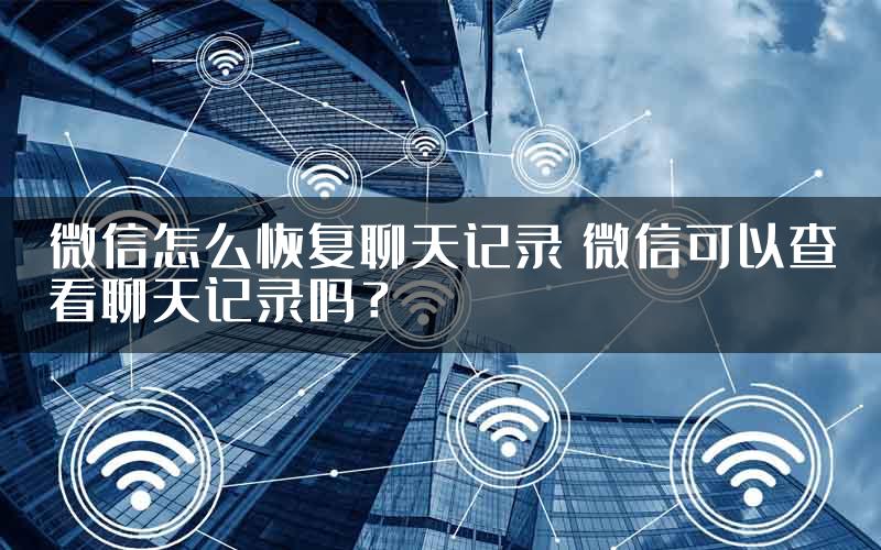 微信怎么恢复聊天记录 微信可以查看聊天记录吗？