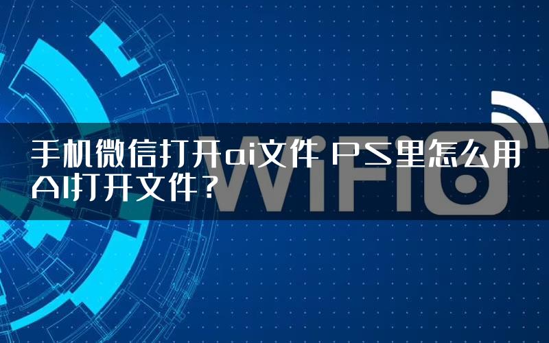 手机微信打开ai文件 PS里怎么用AI打开文件？