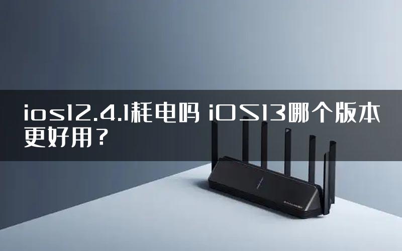 ios12.4.1耗电吗 iOS13哪个版本更好用？