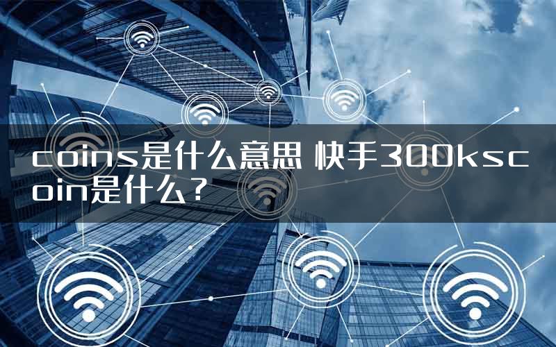 coins是什么意思 快手300kscoin是什么？