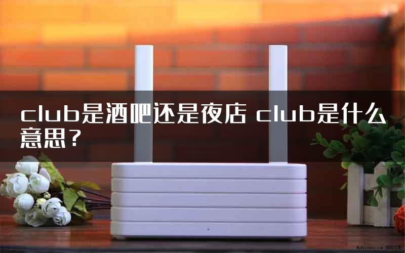 club是酒吧还是夜店 club是什么意思？