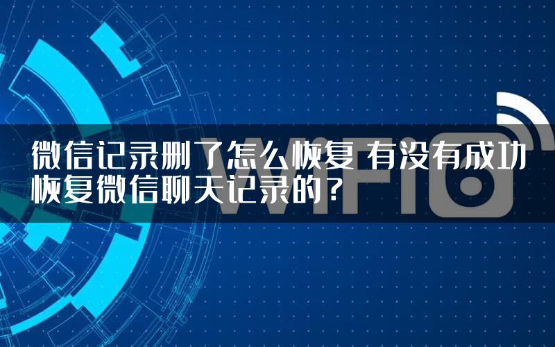 微信记录删了怎么恢复 有没有成功恢复微信聊天记录的？