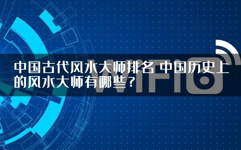 中国古代风水大师排名 中国历史上的风水大师有哪些？