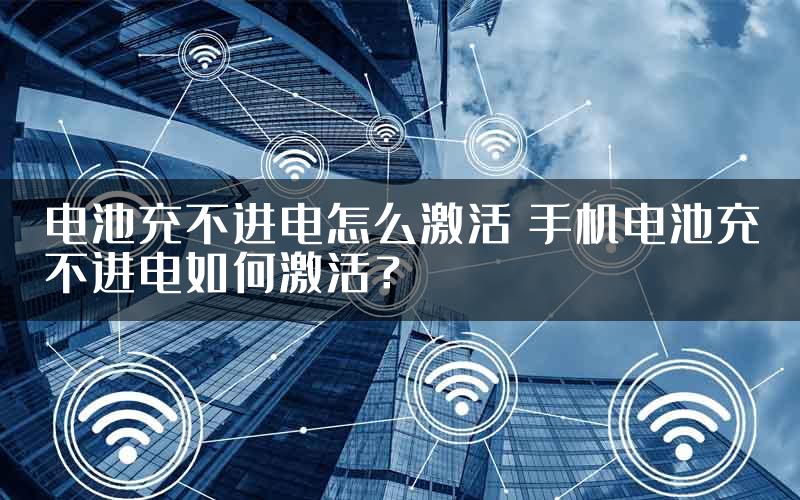 电池充不进电怎么激活 手机电池充不进电如何激活？