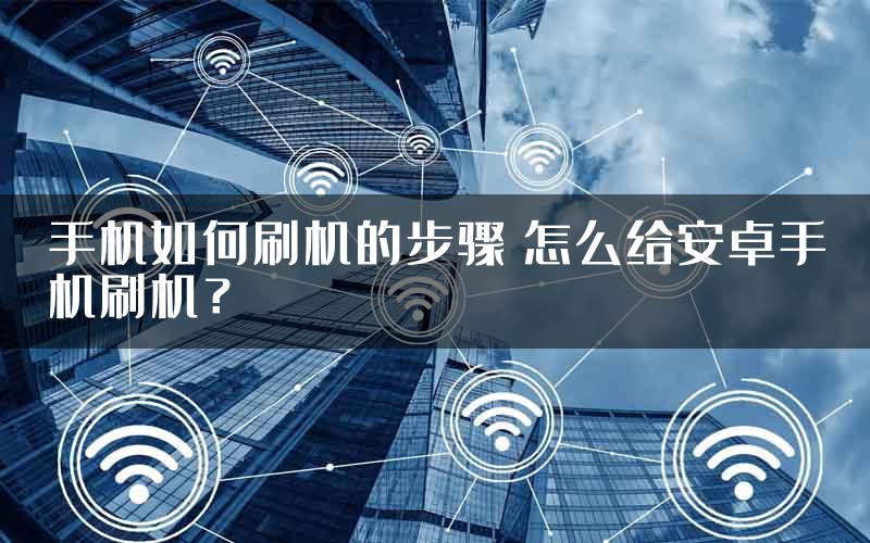 手机如何刷机的步骤 怎么给安卓手机刷机？