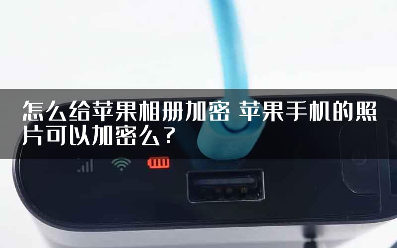 怎么给苹果相册加密 苹果手机的照片可以加密么？