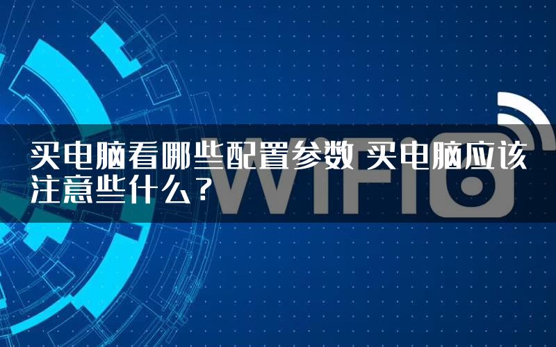 买电脑看哪些配置参数 买电脑应该注意些什么？