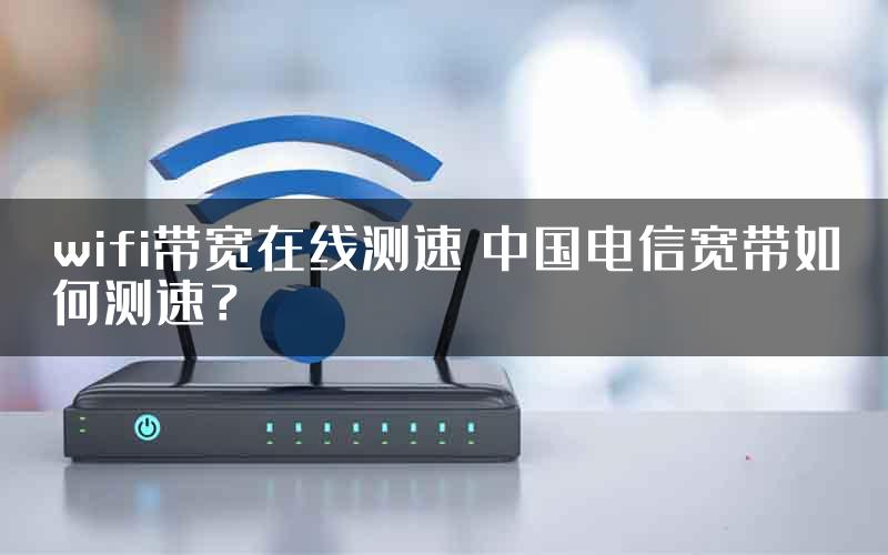 wifi带宽在线测速 中国电信宽带如何测速？