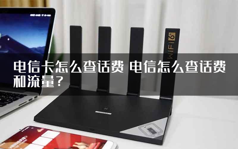 电信卡怎么查话费 电信怎么查话费和流量？