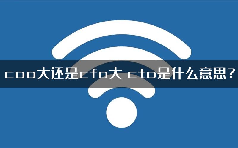 coo大还是cfo大 cto是什么意思？