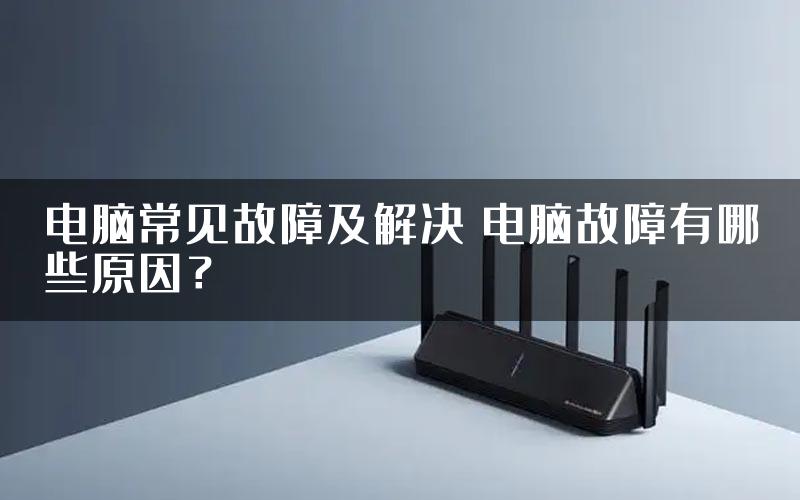 电脑常见故障及解决 电脑故障有哪些原因？