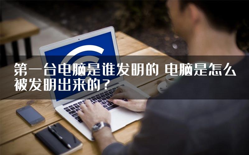 第一台电脑是谁发明的 电脑是怎么被发明出来的？