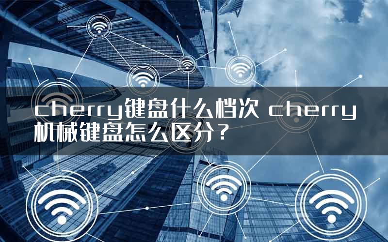 cherry键盘什么档次 cherry机械键盘怎么区分？