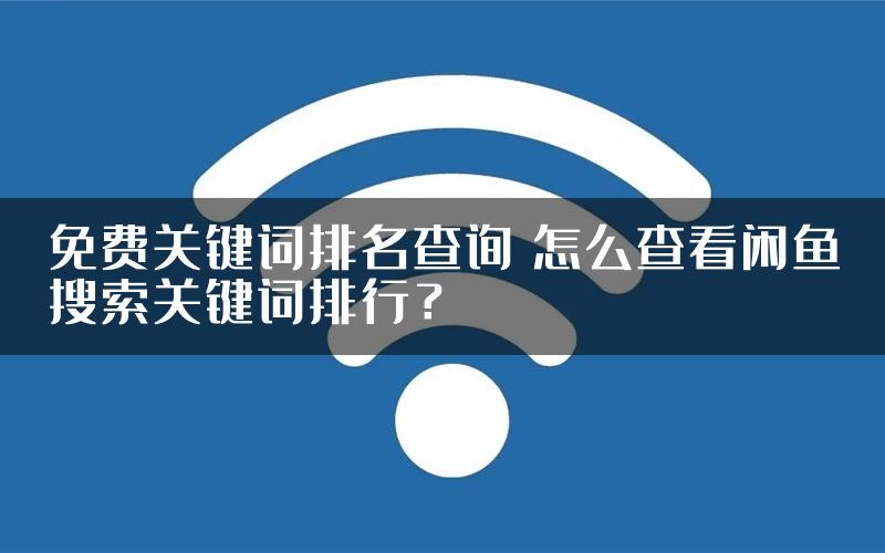 免费关键词排名查询 怎么查看闲鱼搜索关键词排行？