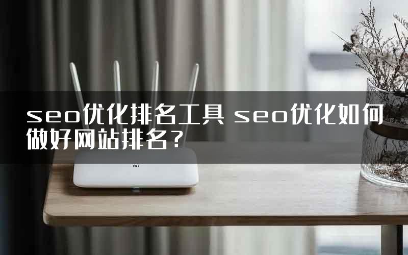 seo优化排名工具 seo优化如何做好网站排名？