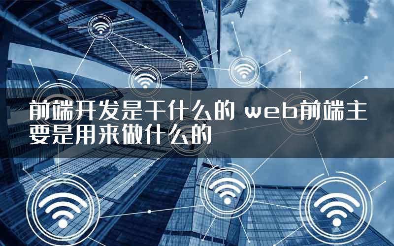 前端开发是干什么的 web前端主要是用来做什么的