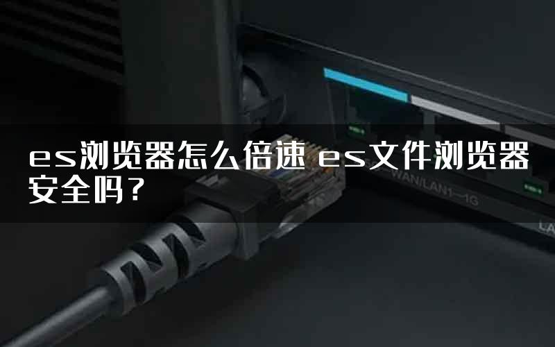 es浏览器怎么倍速 es文件浏览器安全吗？