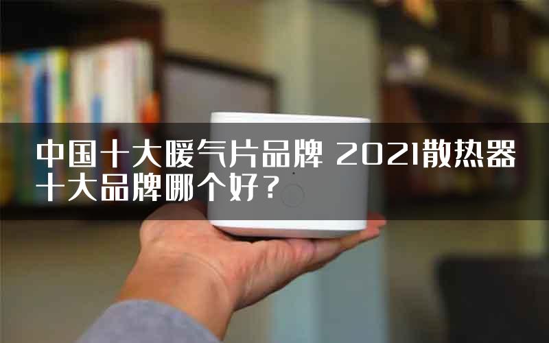 中国十大暖气片品牌 2021散热器十大品牌哪个好？