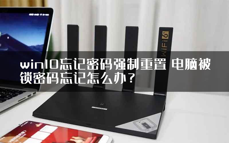 win10忘记密码强制重置 电脑被锁密码忘记怎么办？