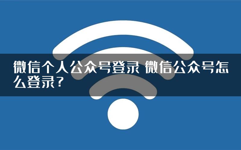 微信个人公众号登录 微信公众号怎么登录？