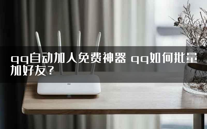 qq自动加人免费神器 qq如何批量加好友？