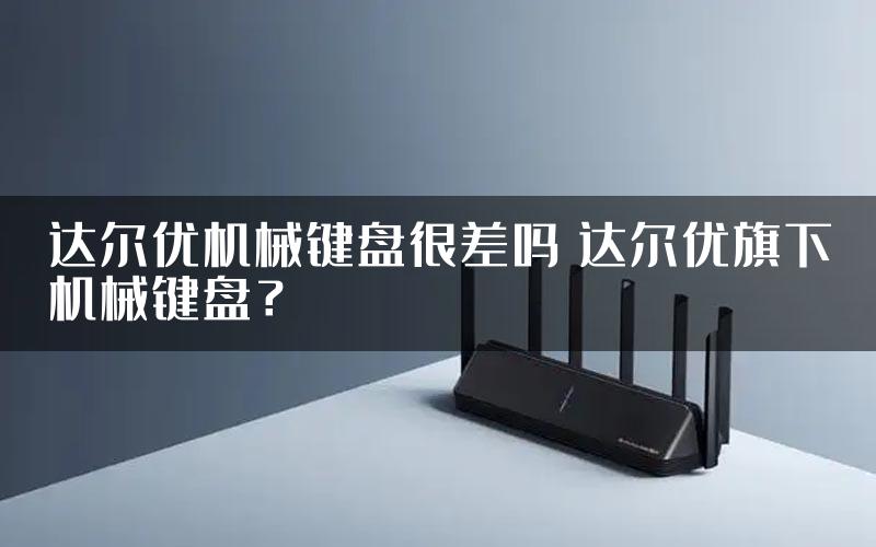 达尔优机械键盘很差吗 达尔优旗下机械键盘？