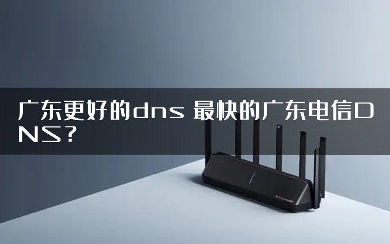 广东更好的dns 最快的广东电信DNS？