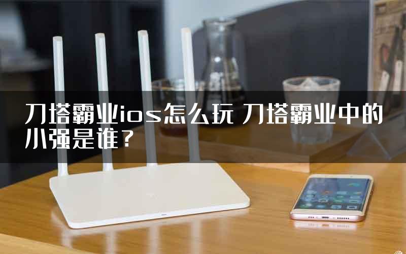 刀塔霸业ios怎么玩 刀塔霸业中的小强是谁？