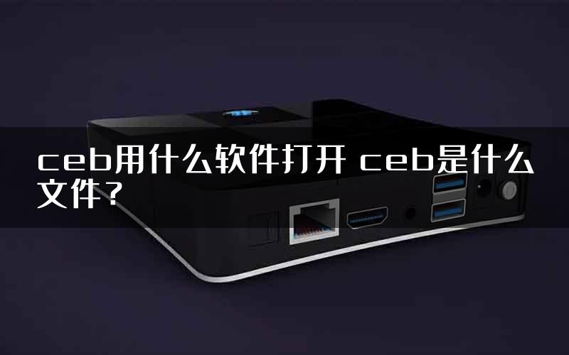 ceb用什么软件打开 ceb是什么文件？