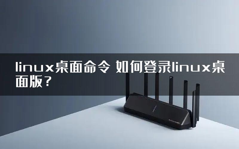 linux桌面命令 如何登录linux桌面版？