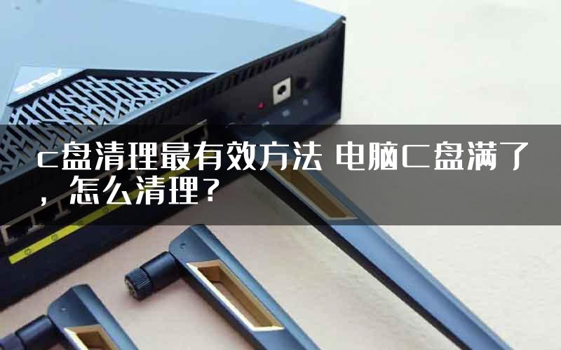 c盘清理最有效方法 电脑C盘满了，怎么清理？