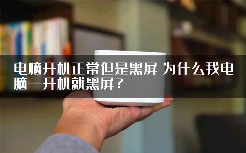 电脑开机正常但是黑屏 为什么我电脑一开机就黑屏？