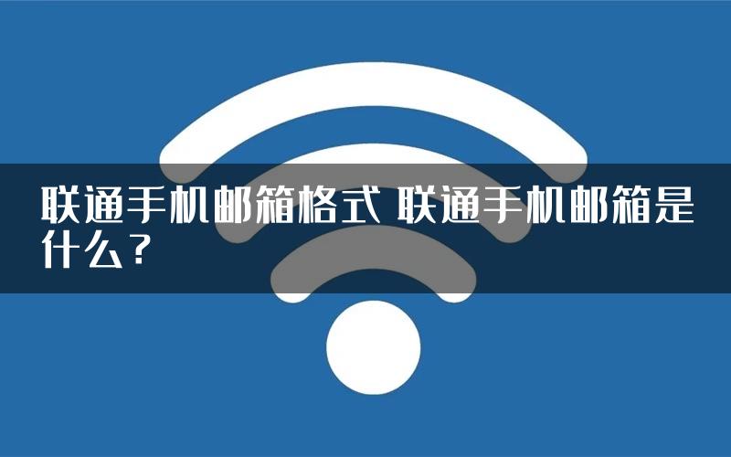 联通手机邮箱格式 联通手机邮箱是什么？