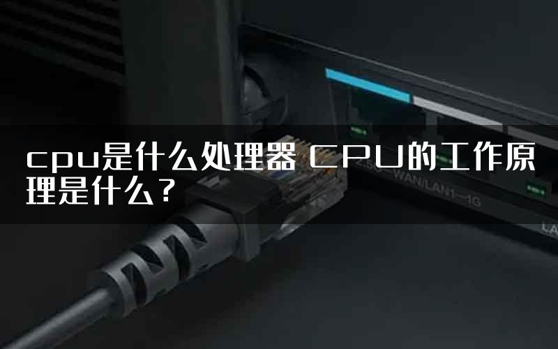 cpu是什么处理器 CPU的工作原理是什么？