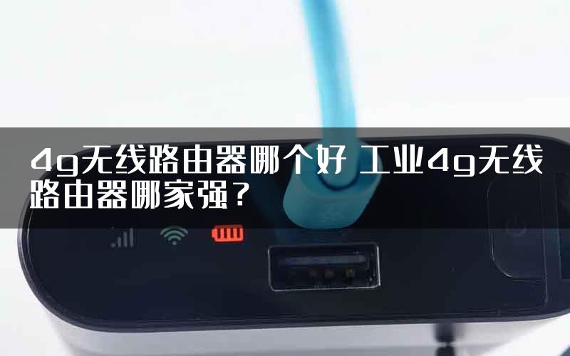 4g无线路由器哪个好 工业4g无线路由器哪家强？