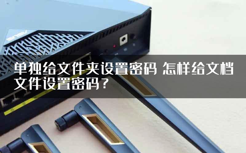 单独给文件夹设置密码 怎样给文档文件设置密码？