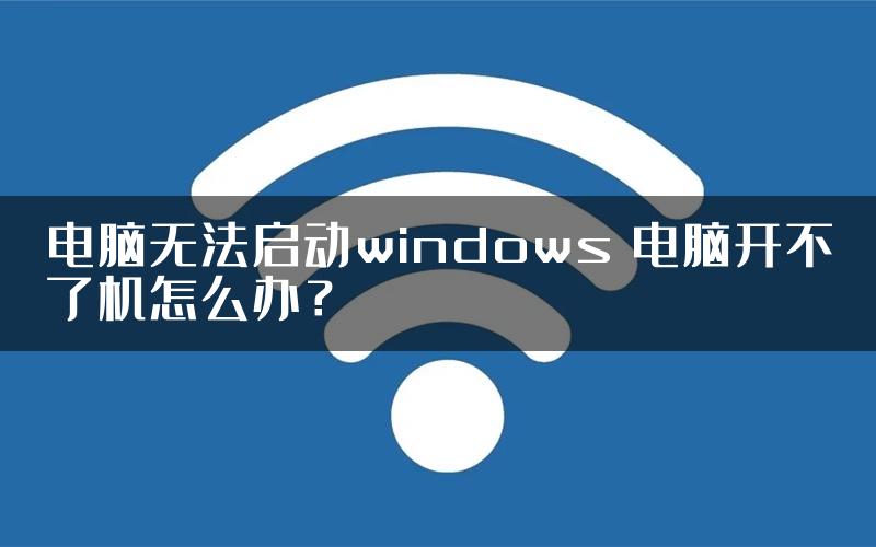 电脑无法启动windows 电脑开不了机怎么办？