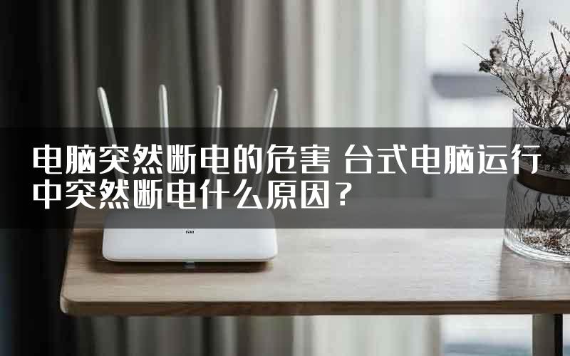 电脑突然断电的危害 台式电脑运行中突然断电什么原因？