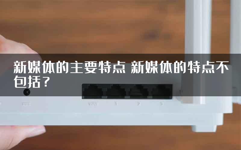 新媒体的主要特点 新媒体的特点不包括？