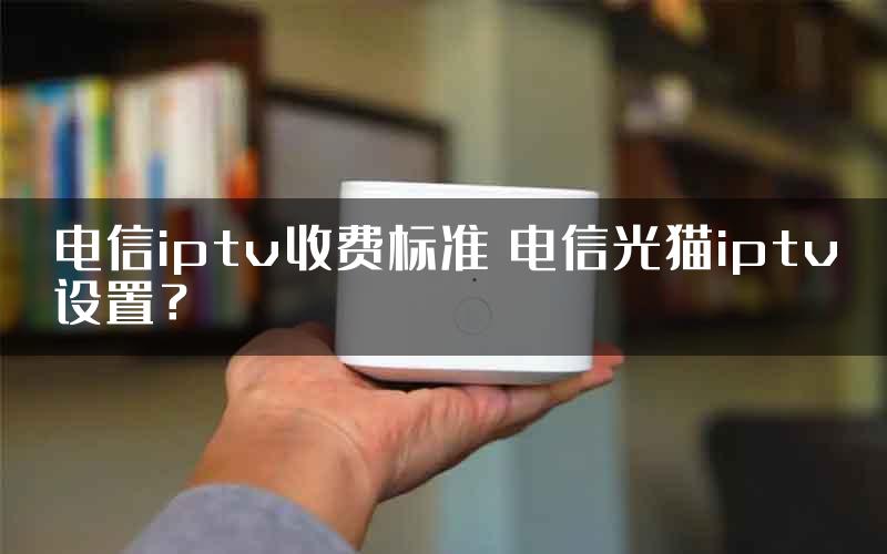 电信iptv收费标准 电信光猫iptv设置？