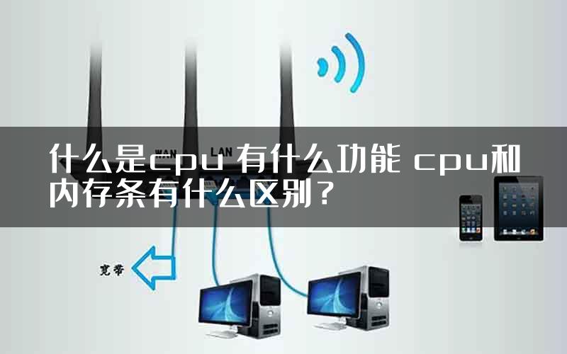 什么是cpu 有什么功能 cpu和内存条有什么区别？