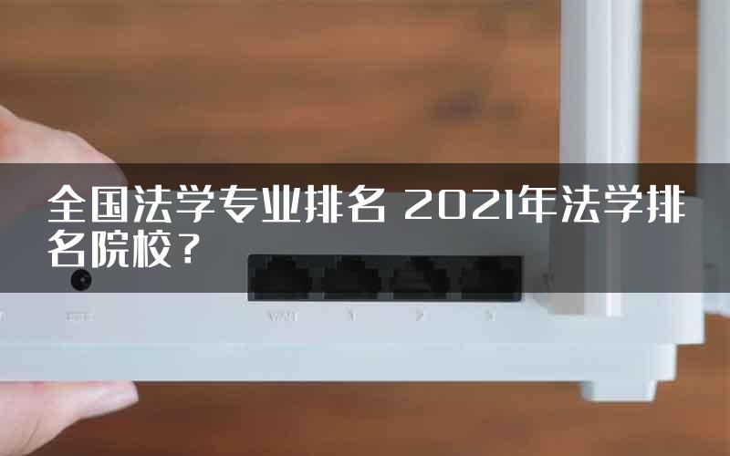 全国法学专业排名 2021年法学排名院校？