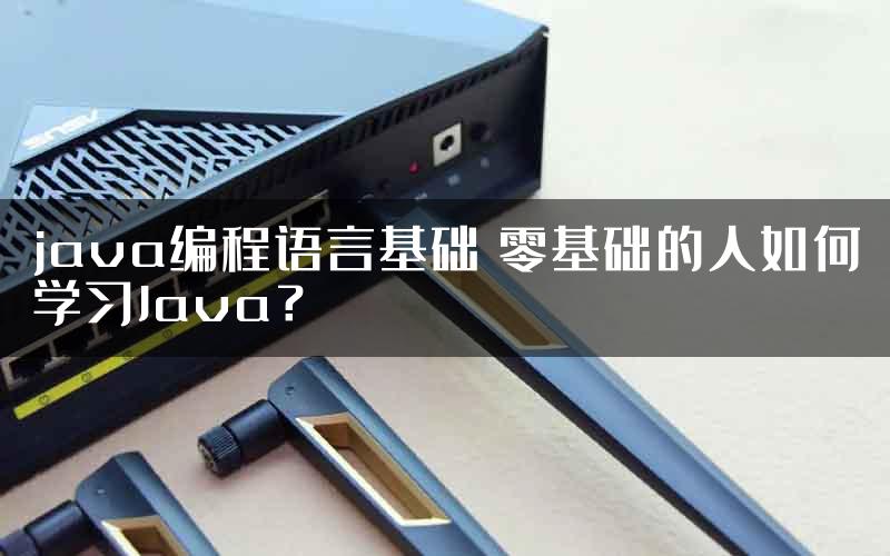 java编程语言基础 零基础的人如何学习Java？