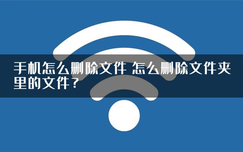 手机怎么删除文件 怎么删除文件夹里的文件？