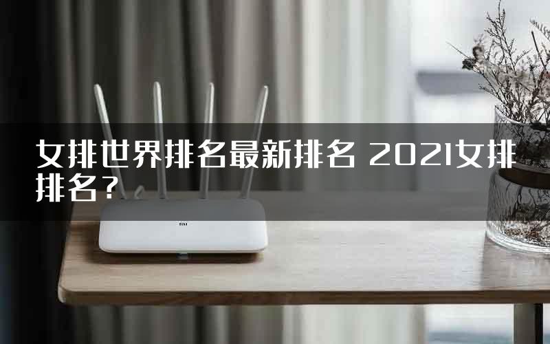 女排世界排名最新排名 2021女排排名？