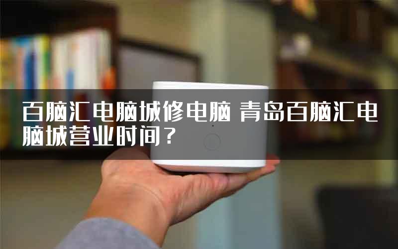 百脑汇电脑城修电脑 青岛百脑汇电脑城营业时间？