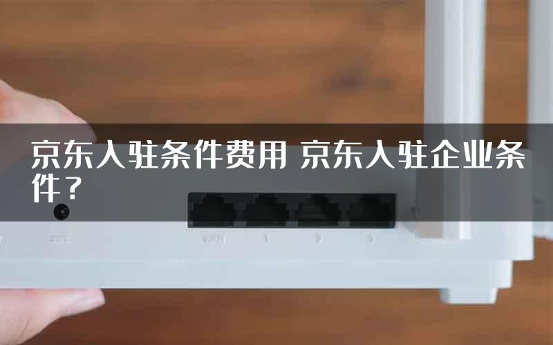 京东入驻条件费用 京东入驻企业条件？