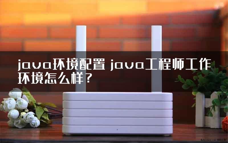 java环境配置 java工程师工作环境怎么样？