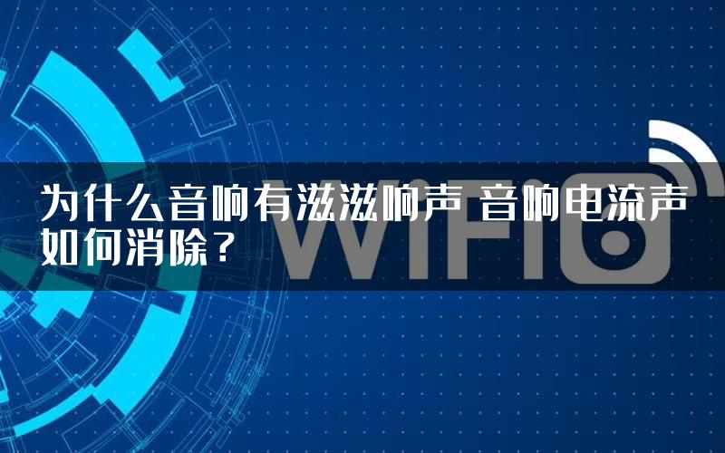 为什么音响有滋滋响声 音响电流声如何消除？